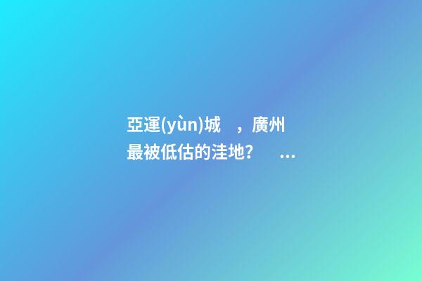 亞運(yùn)城，廣州最被低估的洼地？！翻身把歌唱的日子，就要到了……